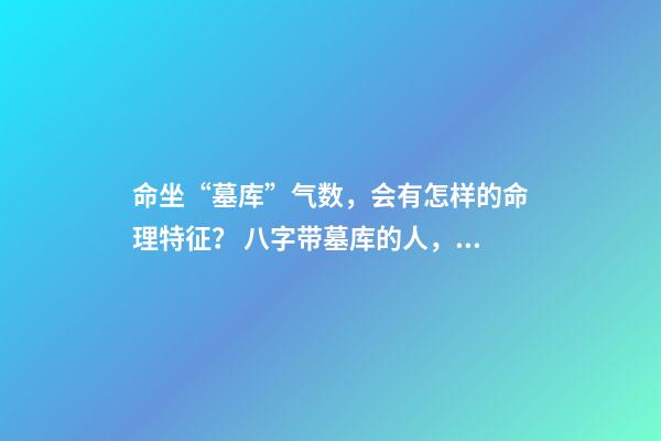 命坐“墓库”气数，会有怎样的命理特征？ 八字带墓库的人，八字日坐墓库的人寿命-第1张-观点-玄机派